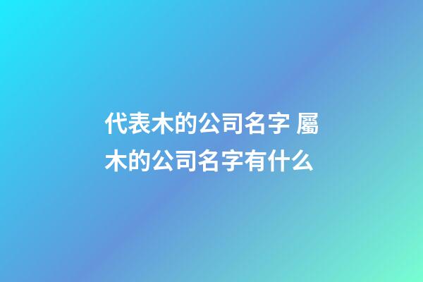 代表木的公司名字 屬木的公司名字有什么-第1張-公司起名-玄機派